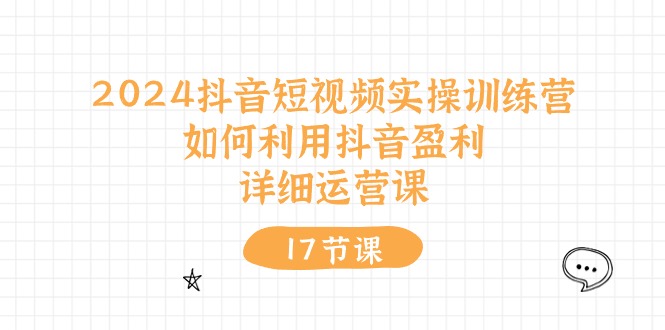 （10948期）2024抖音短视频实操训练营：如何利用抖音盈利，详细运营课（17节视频课）|小鸡网赚博客