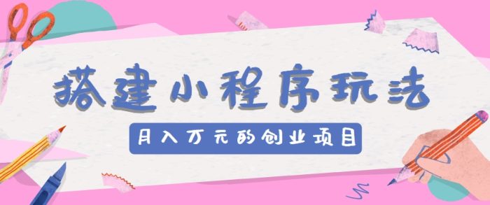 搭建小程序玩法分享，如何开启月收入万元的创业项目|小鸡网赚博客