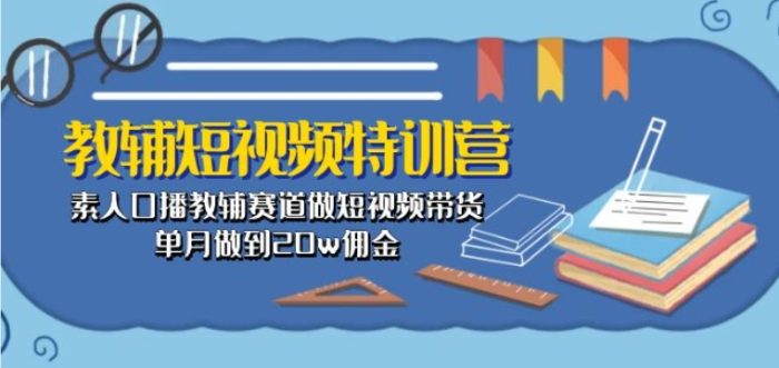 教辅短视频特训营： 素人口播教辅赛道做短视频带货，单月做到20w佣金|小鸡网赚博客