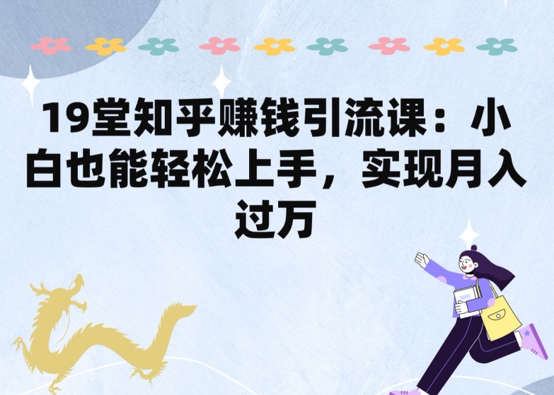 19堂知乎赚钱引流课：小白也能轻松上手，实现月入过W|小鸡网赚博客