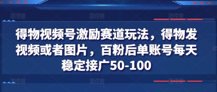 得物视频号激励赛道玩法，得物发视频或者图片，百粉后单账号每天稳定接广50-100|小鸡网赚博客