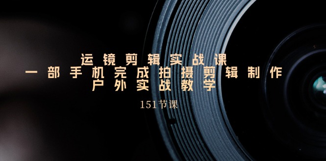 （11374期）运镜剪辑实战课，一部手机完成拍摄剪辑制作，户外实战教学（151节课）|小鸡网赚博客