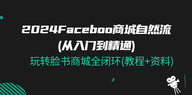 （11368期）2024Faceboo 商城自然流(从入门到精通)，玩转脸书商城全闭环(教程+资料)|小鸡网赚博客