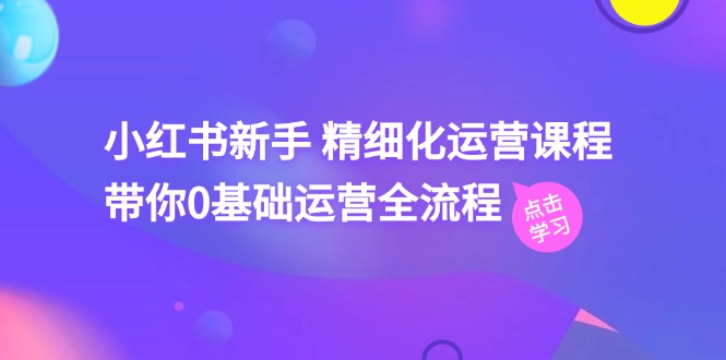 （11417期）小红书新手 精细化运营课程，带你0基础运营全流程（41节视频课）|小鸡网赚博客