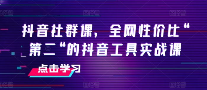 抖音社群课,全网性价比“第二“的抖音工具实战课|小鸡网赚博客