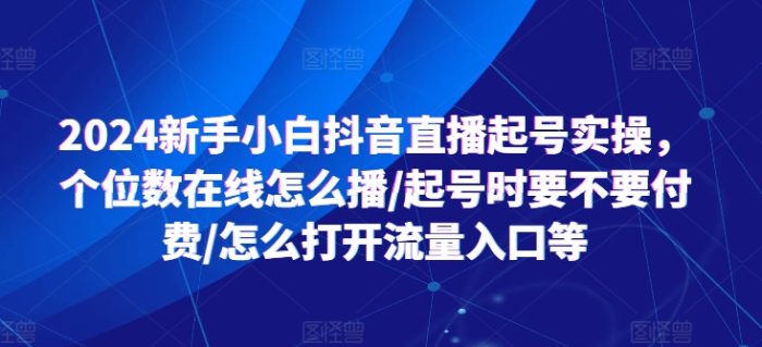 2024新手小白抖音直播起号实操，个位数在线怎么播/起号时要不要付费/怎么打开流量入口等|小鸡网赚博客