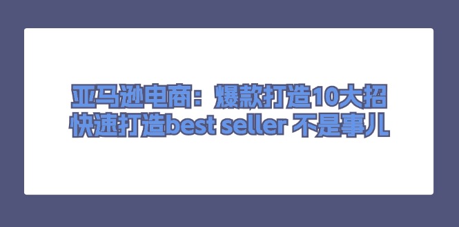 （11431期）亚马逊电商：爆款打造10大招，快速打造best seller 不是事儿|小鸡网赚博客