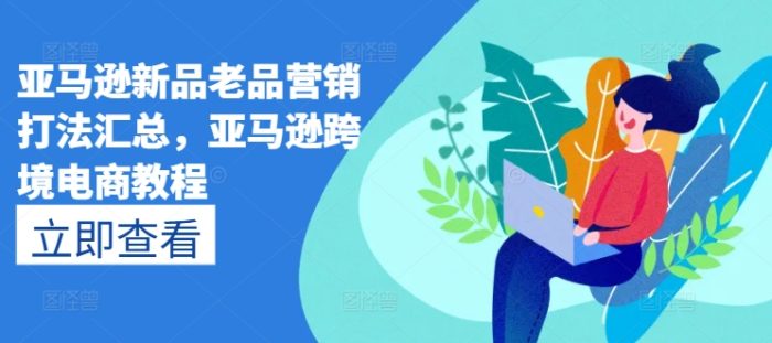 亚马逊新品老品营销打法汇总，亚马逊跨境电商教程|小鸡网赚博客