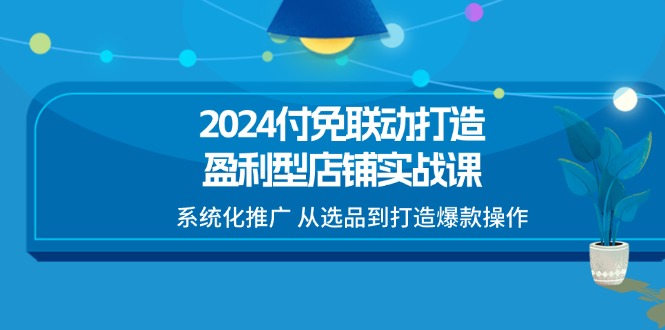（11458期）2024付免联动-打造盈利型店铺实战课，系统化推广 从选品到打造爆款操作|小鸡网赚博客