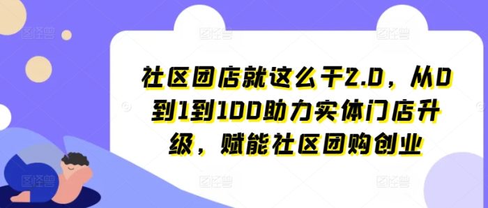社区团店就这么干2.0，从0到1到100助力实体门店升级，赋能社区团购创业|小鸡网赚博客