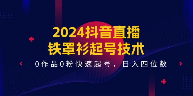 2024抖音直播铁罩衫起号技术，0作品0粉快速起号，日入四位数（14节课）|小鸡网赚博客