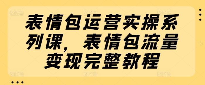 表情包运营实操系列课，表情包流量变现完整教程|小鸡网赚博客