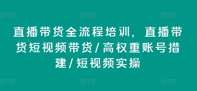 直播带货全流程培训，直播带货短视频带货/高权重账号措建/短视频实操|小鸡网赚博客