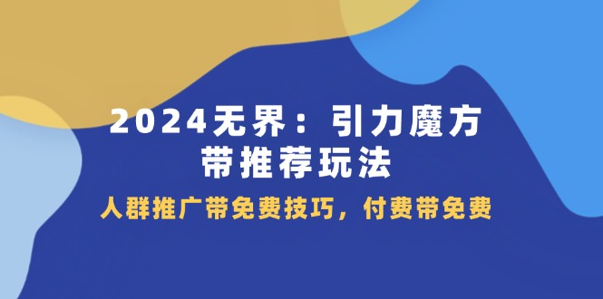 2024无界引力魔方带推荐玩法，人群推广带免费技巧，付费带免费|小鸡网赚博客