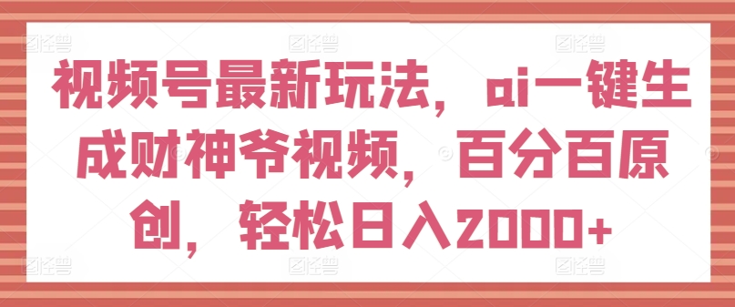 视频号最新玩法，ai一键生成财神爷视频，百分百原创，轻松日入2000+|小鸡网赚博客