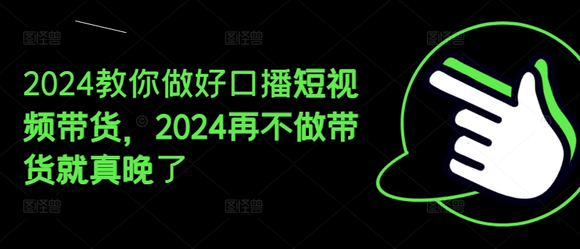 2024教你做好口播短视频带货，2024再不做带货就真晚了|小鸡网赚博客