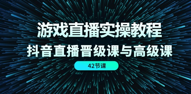 游戏直播实操教程，抖音直播晋级课与高级课（42节）|小鸡网赚博客