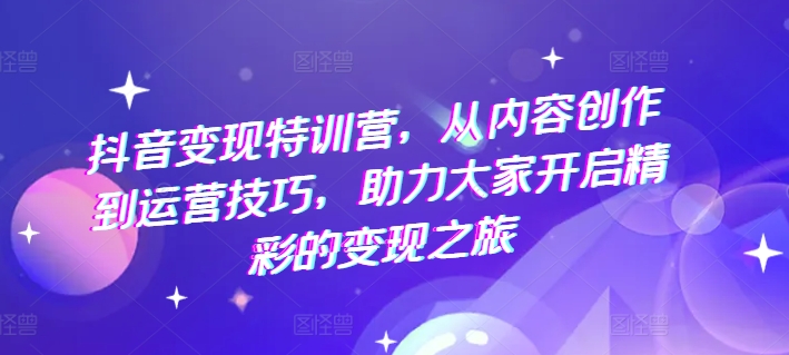 抖音变现特训营，从内容创作到运营技巧，助力大家开启精彩的变现之旅|小鸡网赚博客