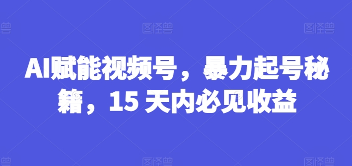 AI赋能视频号，暴力起号秘籍，15 天内必见收益|小鸡网赚博客