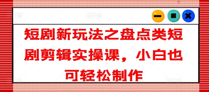 短剧新玩法之盘点类短剧剪辑实操课，小白也可轻松制作|小鸡网赚博客