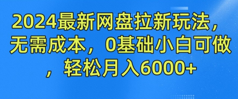 2024最新网盘拉新玩法，无需成本，0基础小白可做，轻松月入6000+|小鸡网赚博客