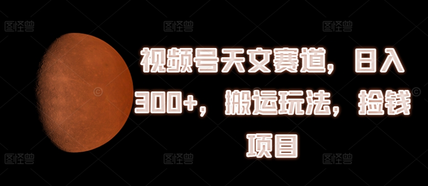 视频号天文赛道，日入300+，搬运玩法，捡钱项目|小鸡网赚博客