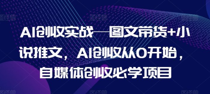 AI创收实战—图文带货+小说推文，AI创收从0开始，自媒体创收必学项目|小鸡网赚博客