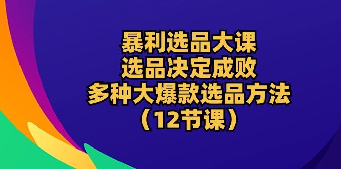 （10521期）暴利 选品大课：选品决定成败，教你多种大爆款选品方法（12节课）|小鸡网赚博客