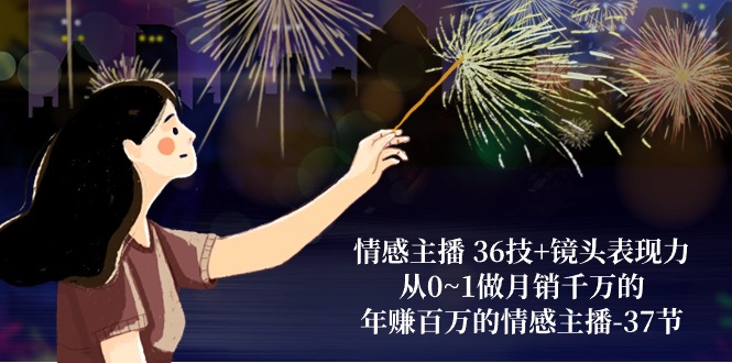 （10538期）情感主播 36技+镜头表现力：从0~1做月销千万的，年赚百万的情感主播-37节|小鸡网赚博客