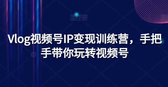 Vlog视频号IP变现训练营，手把手带你玩转视频号|小鸡网赚博客