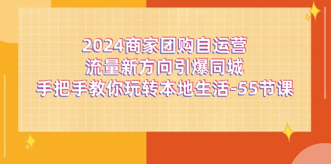 （11655期）2024商家团购-自运营流量新方向引爆同城，手把手教你玩转本地生活-55节课|小鸡网赚博客