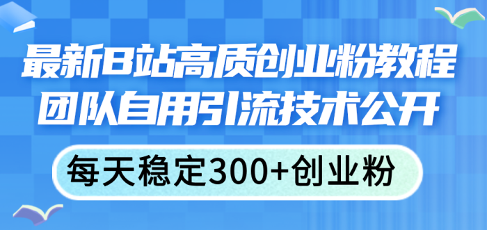 （11661期）最新B站高质创业粉教程，团队自用引流技术公开，每天稳定300+创业粉|小鸡网赚博客
