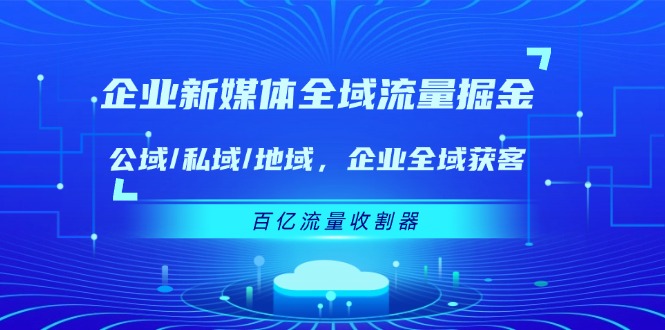 （11666期）企业 新媒体 全域流量掘金：公域/私域/地域 企业全域获客 百亿流量 收割器|小鸡网赚博客