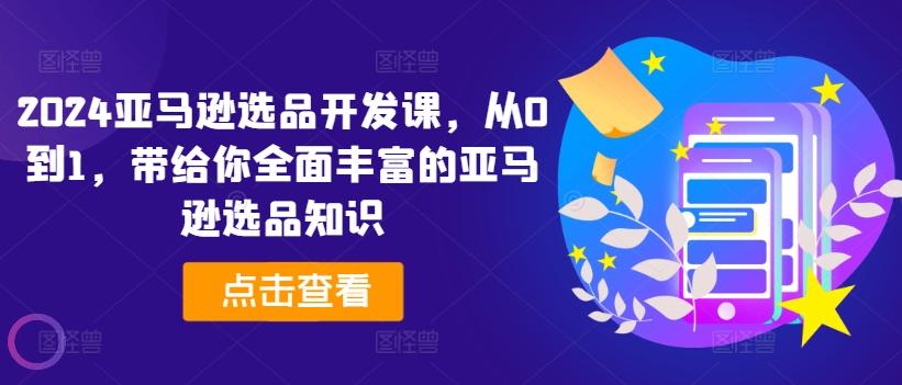 2024亚马逊选品开发课，从0到1，带给你全面丰富的亚马逊选品知识|小鸡网赚博客