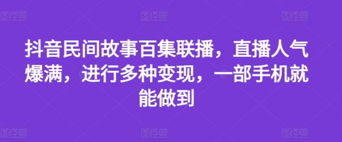 抖音民间故事百集联播,直播人气爆满,进行多种变现,一部手机就能做到|小鸡网赚博客