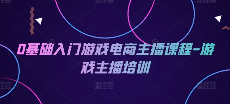 0基础入门游戏电商主播课程-游戏主播培训|小鸡网赚博客
