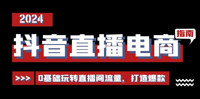 （11138期）抖音直播电商运营必修课，0基础玩转直播间流量，打造爆款（29节）|小鸡网赚博客