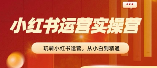2024小红书运营实操营，从入门到精通，完成从0~1~100|小鸡网赚博客