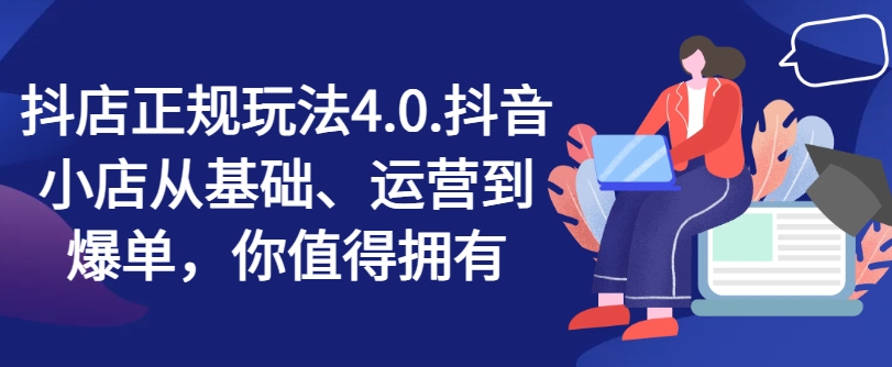 抖店正规玩法4.0，抖音小店从基础、运营到爆单，你值得拥有|小鸡网赚博客