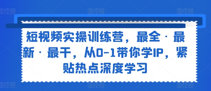 短视频实操训练营，最全·最新·最干，从0-1带你学IP，紧贴热点深度学习|小鸡网赚博客