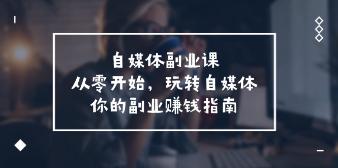 自媒体副业课，从0开始，玩转自媒体—你的副业赚钱指南（58节课）|小鸡网赚博客