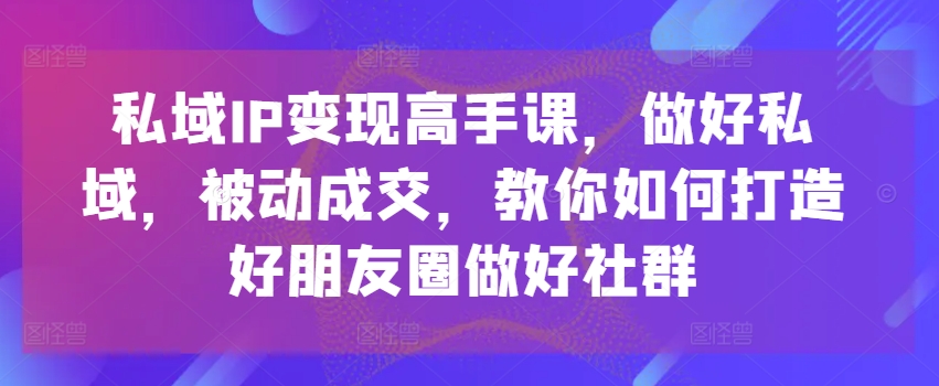 私域IP变现高手课，做好私域，被动成交，教你如何打造好朋友圈做好社群|小鸡网赚博客