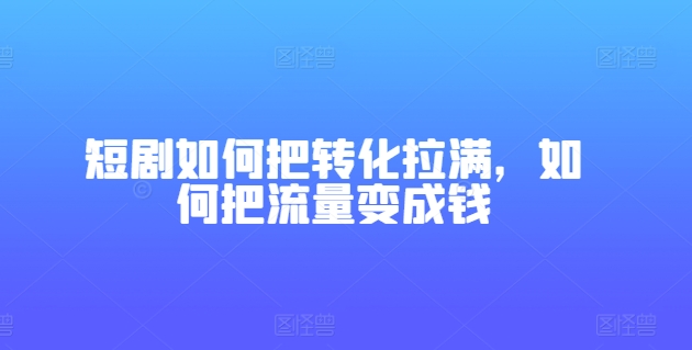 短剧如何把转化拉满，如何把流量变成钱|小鸡网赚博客