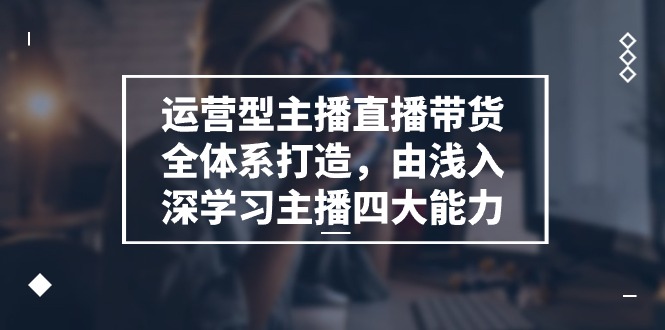运营型主播直播带货全体系打造，由浅入深学习主播四大能力（9节）|小鸡网赚博客