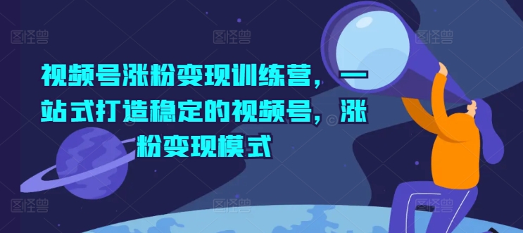 视频号涨粉变现训练营，一站式打造稳定的视频号，涨粉变现模式|小鸡网赚博客