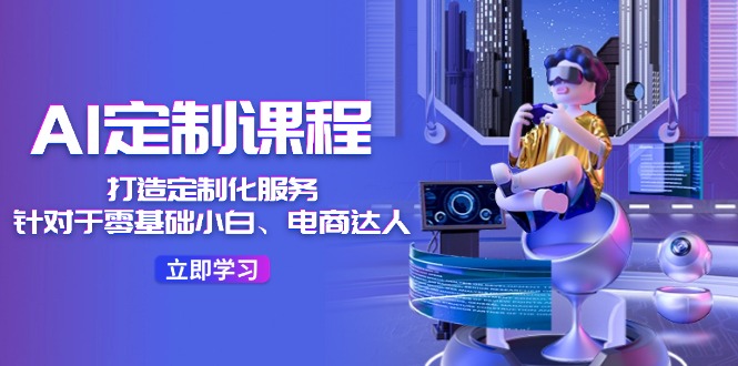 AI定制课程，打造定制化服务（针对于零基础小白、电商达人）36节课|小鸡网赚博客