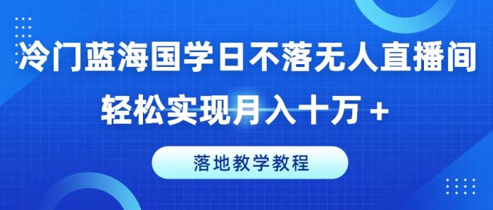 冷门蓝海国学日不落无人直播间，轻松实现月入十万+，落地教学教程|小鸡网赚博客
