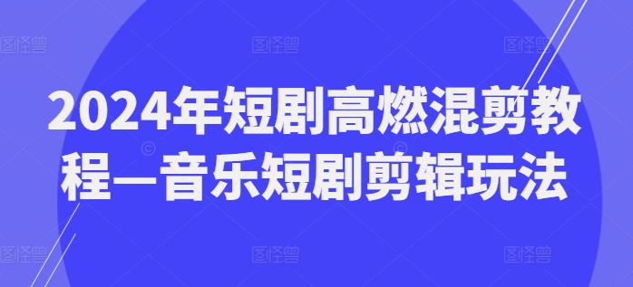 2024年短剧高燃混剪教程—音乐短剧剪辑玩法|小鸡网赚博客