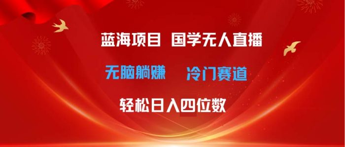 (11232期)超级蓝海项目 国学无人直播日入四位数 无脑躺赚冷门赛道 最新玩法|小鸡网赚博客