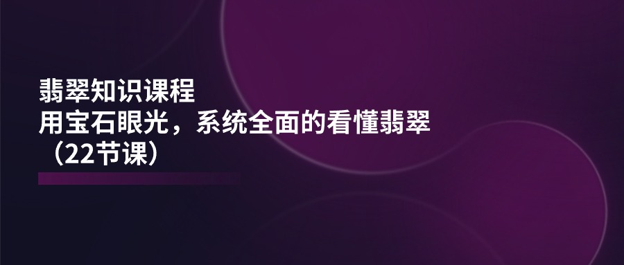 （11239期）翡翠知识课程，用宝石眼光，系统全面的看懂翡翠（22节课）|小鸡网赚博客